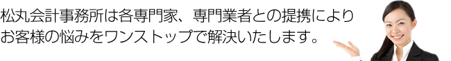 松丸会計事務所は各専門家、専門業者との提携によりお客様の悩みをワンストップで解決いたします。